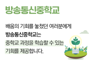 방송통신중학교 배움의 기회를 놓쳤던 여러분에게 방송통신중학교는 중학교 과정을 학습할 수 있는기회를 제공합니다.